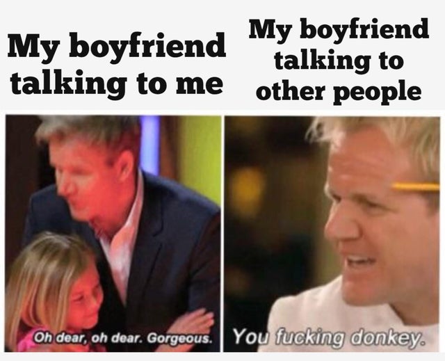 relationship-memes photo caption - My boyfriend My boyfriend talking to talking to me other people Oh dear, oh dear. Gorgeous. You fucking donkey