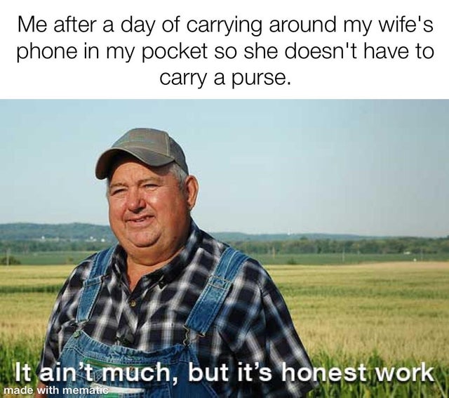 relationship-memes ain t much but it's honest work meme - Me after a day of carrying around my wife's phone in my pocket so she doesn't have to carry a purse. It ain't much, but it's honest work made with mematic