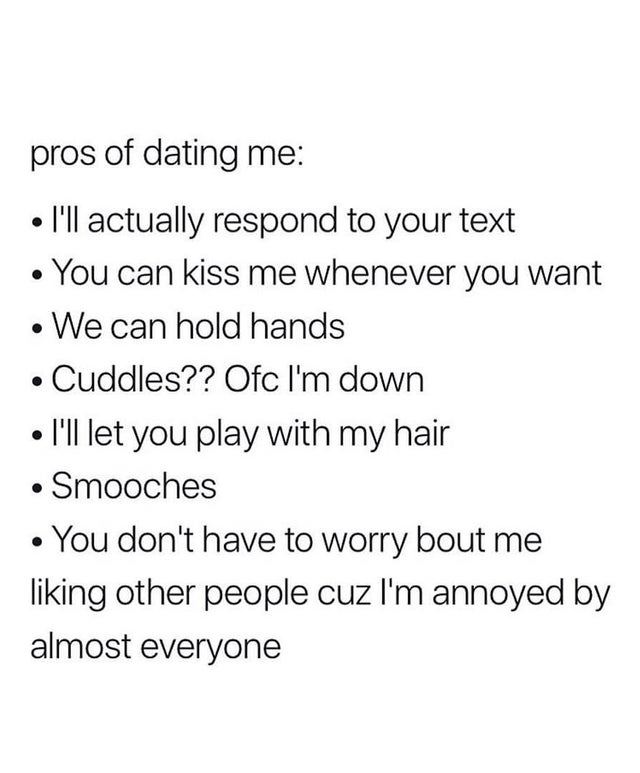 relationship-memes angle - pros of dating me I'll actually respond to your text You can kiss me whenever you want We can hold hands Cuddles?? Ofc I'm down I'll let you play with my hair Smooches You don't have to worry bout me liking other people cuz I'm 