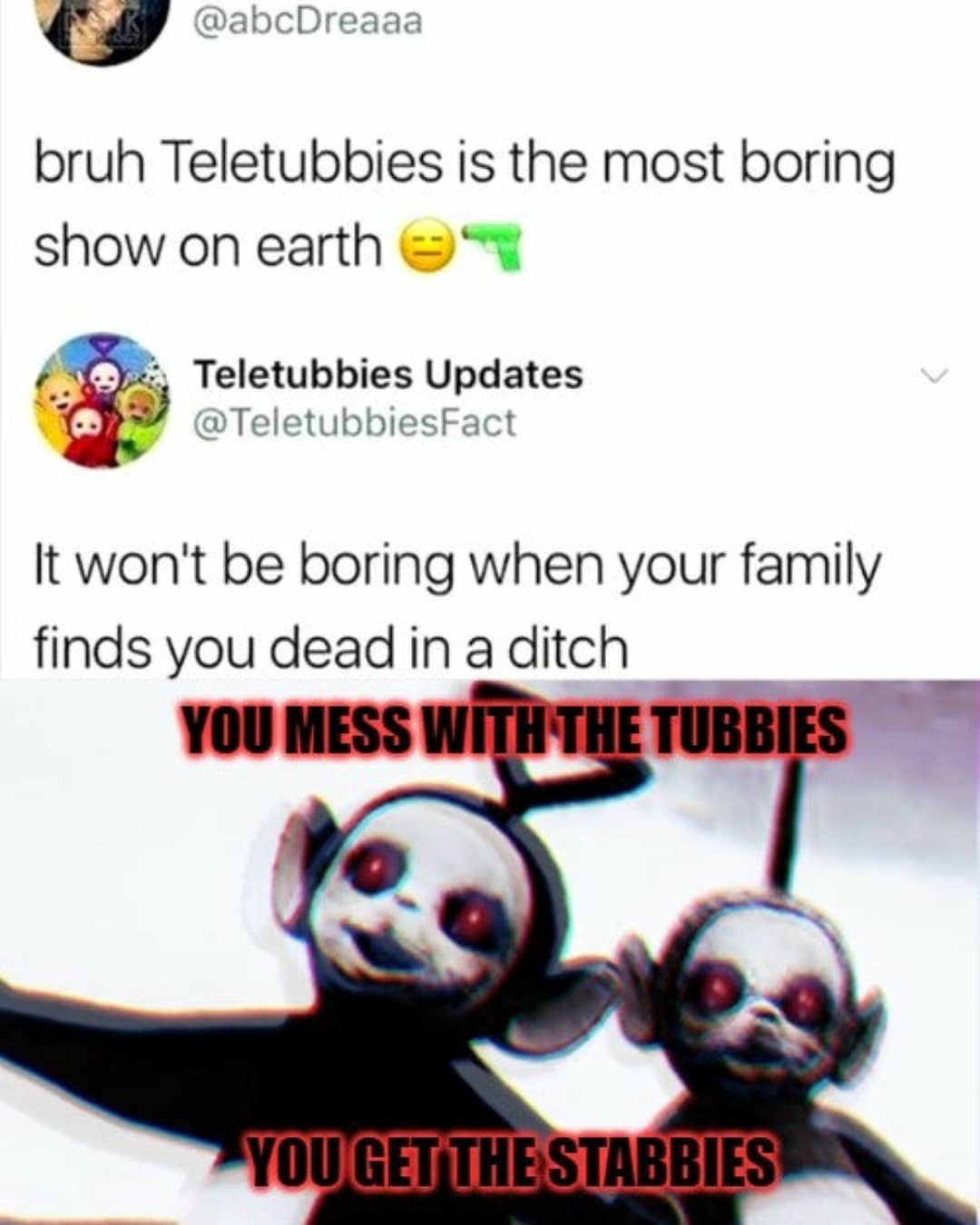 dank memes - teletubbies update - bruh Teletubbies is the most boring show on earth Teletubbies Updates It won't be boring when your family finds you dead in a ditch You Mess With The Tubbies You Get The Stabbies