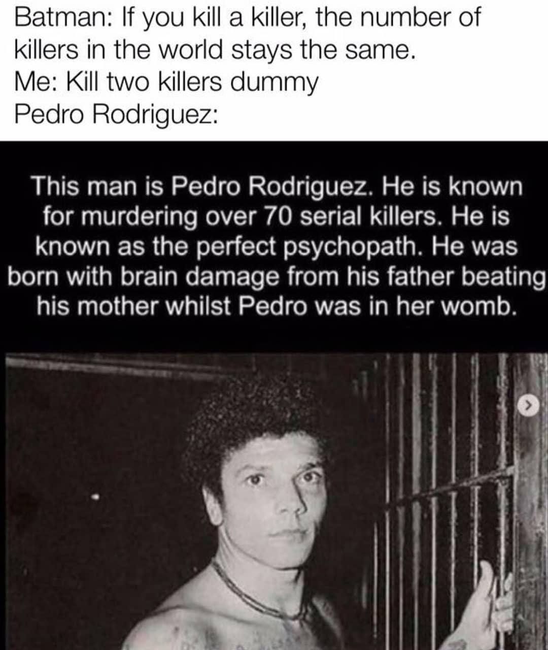 dank memes - you are bad guy but you are not bad guy - Batman If you kill a killer, the number of killers in the world stays the same. Me Kill two killers dummy Pedro Rodriguez This man is Pedro Rodriguez. He is known for murdering over 70 serial killers.