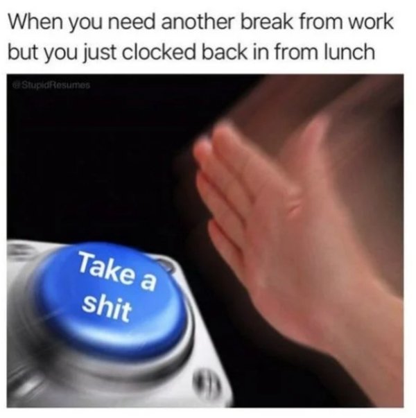 work memes - homie check - When you need another break from work but you just clocked back in from lunch StupidResumes Take a shit