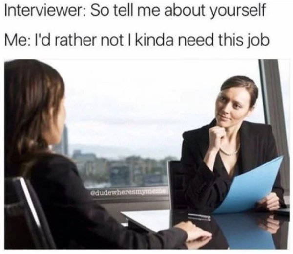 work memes - job interview memes - Interviewer So tell me about yourself Me I'd rather not I kinda need this job edudewheresmymeme