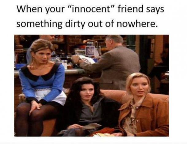 innocent friend - When your innocent friend says something dirty out of nowhere.