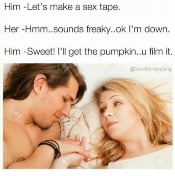 freaky sex memes - Him Let's make a sex tape. Her Hmm..sounds freaky..ok I'm down. Him Sweet! I'll get the pumpkin..u film it.