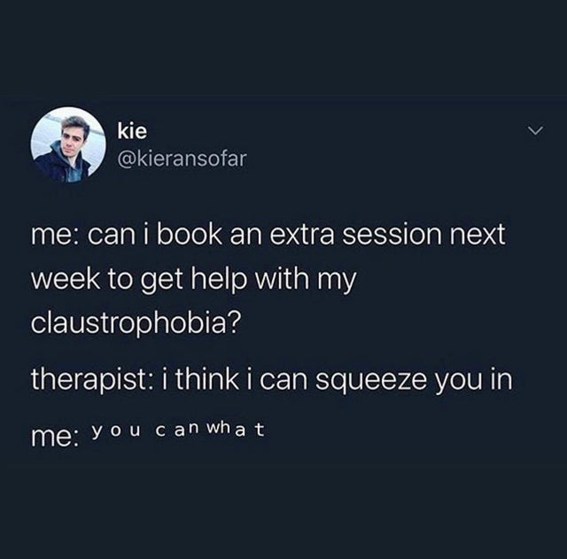 dark-memes atmosphere - kie me can i book an extra session next week to get help with my claustrophobia? therapist i think i can squeeze you in me you can what
