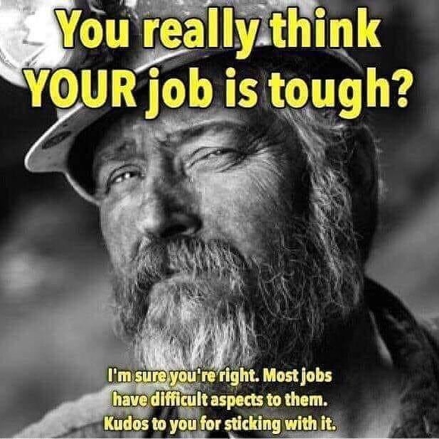 ebaums world dank memes - coal miner - You really think Your job is tough? I'm sure you're right. Most jobs have difficult aspects to them. Kudos to you for sticking with it.