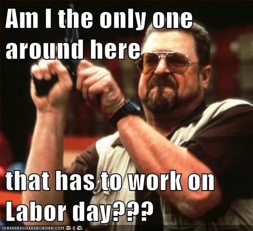 labor day memes - labour day meme - Am I the only one around here that has to work on Labor day??? Iganhascheepburger.Com