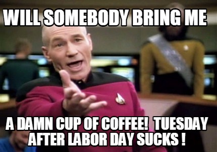 labor day memes - picard wtf - Will Somebody Bring Me A Damn Cup Of Coffee! Tuesday After Labor Day Sucks!