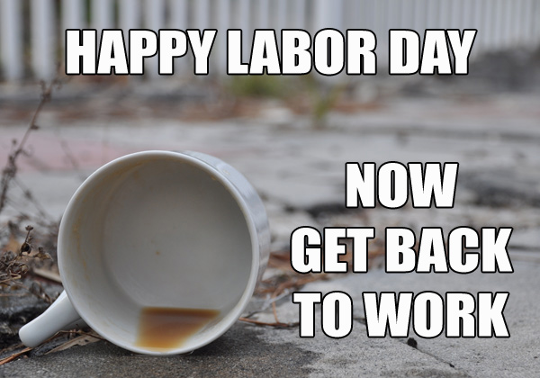 labor day memes - working on labor day meme - Happy Labor Day Now Get Back To Work