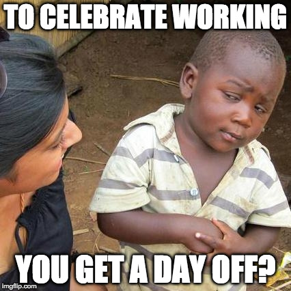 labor day memes - consequences meme - To Celebrate Working You Get A Day Off? imgflip.com