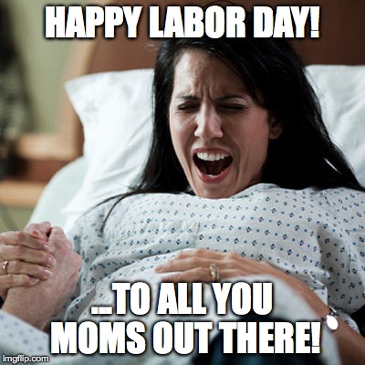 labor day memes - during labour meme - Happy Labor Day! To All You Moms Out There! imgflip.com