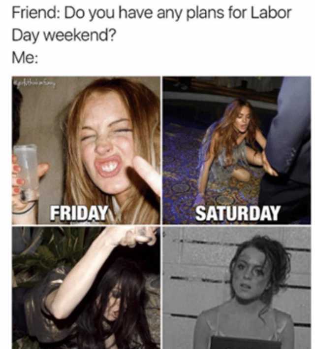 labor day memes - labor day weekend memes - Friend Do you have any plans for Labor Day weekend? Me Friday Saturday