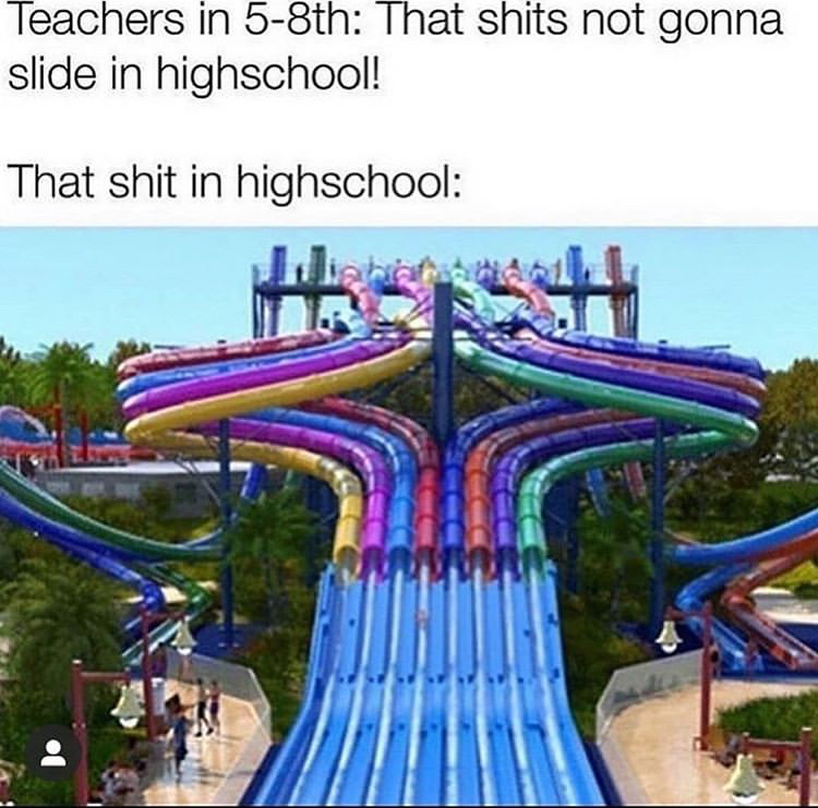 funny memes - water slides - Teachers in 58th That shits not gonna slide in highschool! That shit in highschool