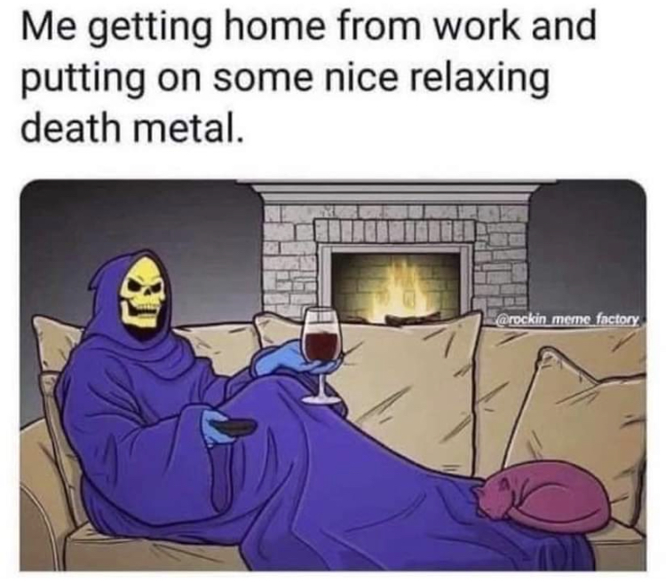 funny memes - death meme - Me getting home from work and putting on some nice relaxing death metal. meme factory