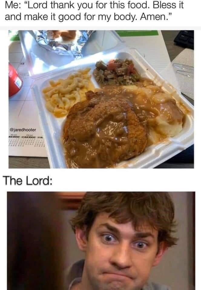 random pics - lord bless this food meme - Me Lord thank you for this food. Bless it and make it good for my body. Amen." The Lord