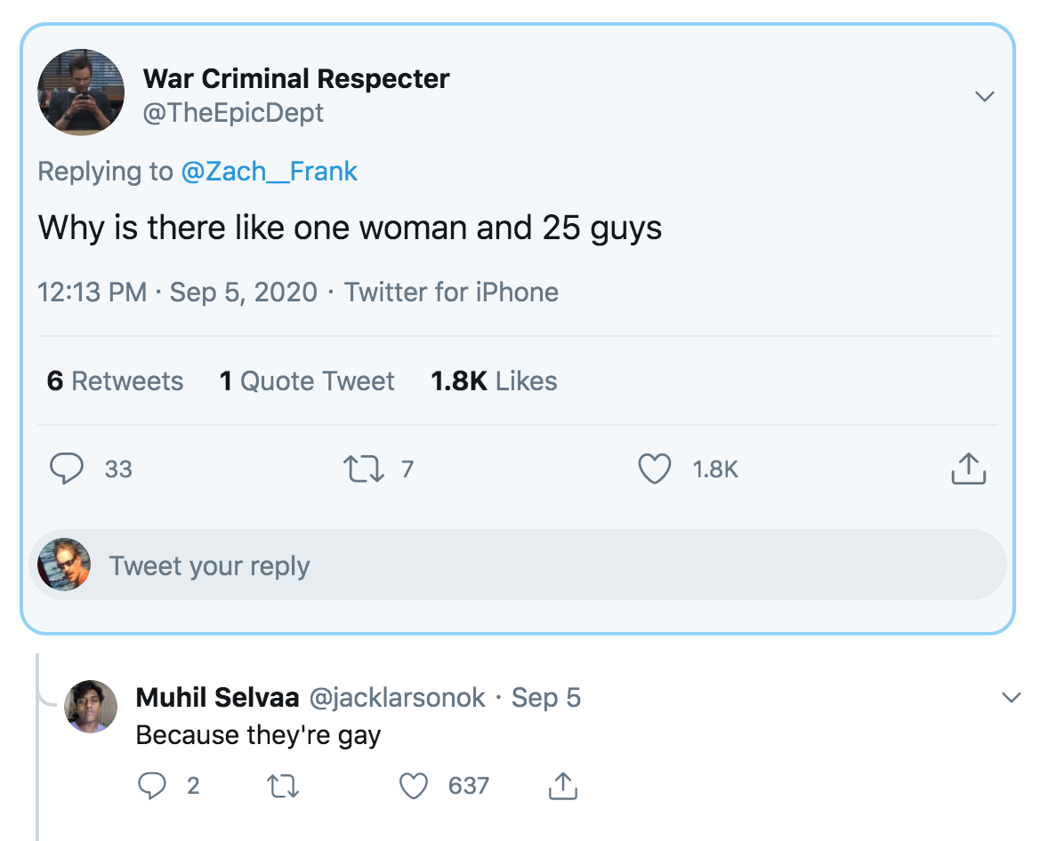 screenshot - War Criminal Respecter Epic Dept Why is there one woman and 25 guys Twitter for iPhone 6 1 Quote Tweet 33 227 Tweet your Muhil Selvaa Sep 5 Because they're gay 2 27 637
