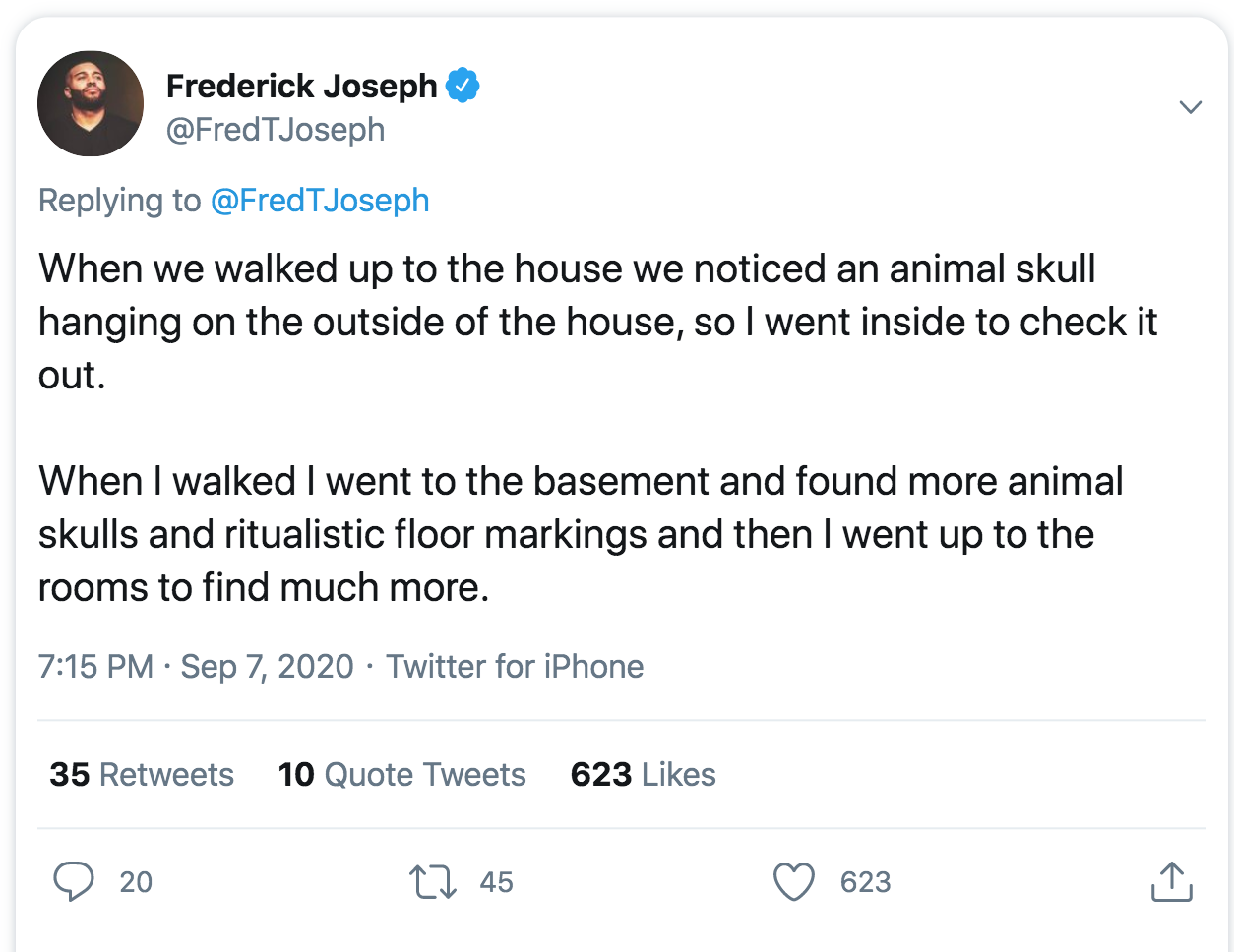angle - Frederick Joseph When we walked up to the house we noticed an animal skull hanging on the outside of the house, so I went inside to check it out. When I walked I went to the basement and found more animal skulls and ritualistic floor markings and 