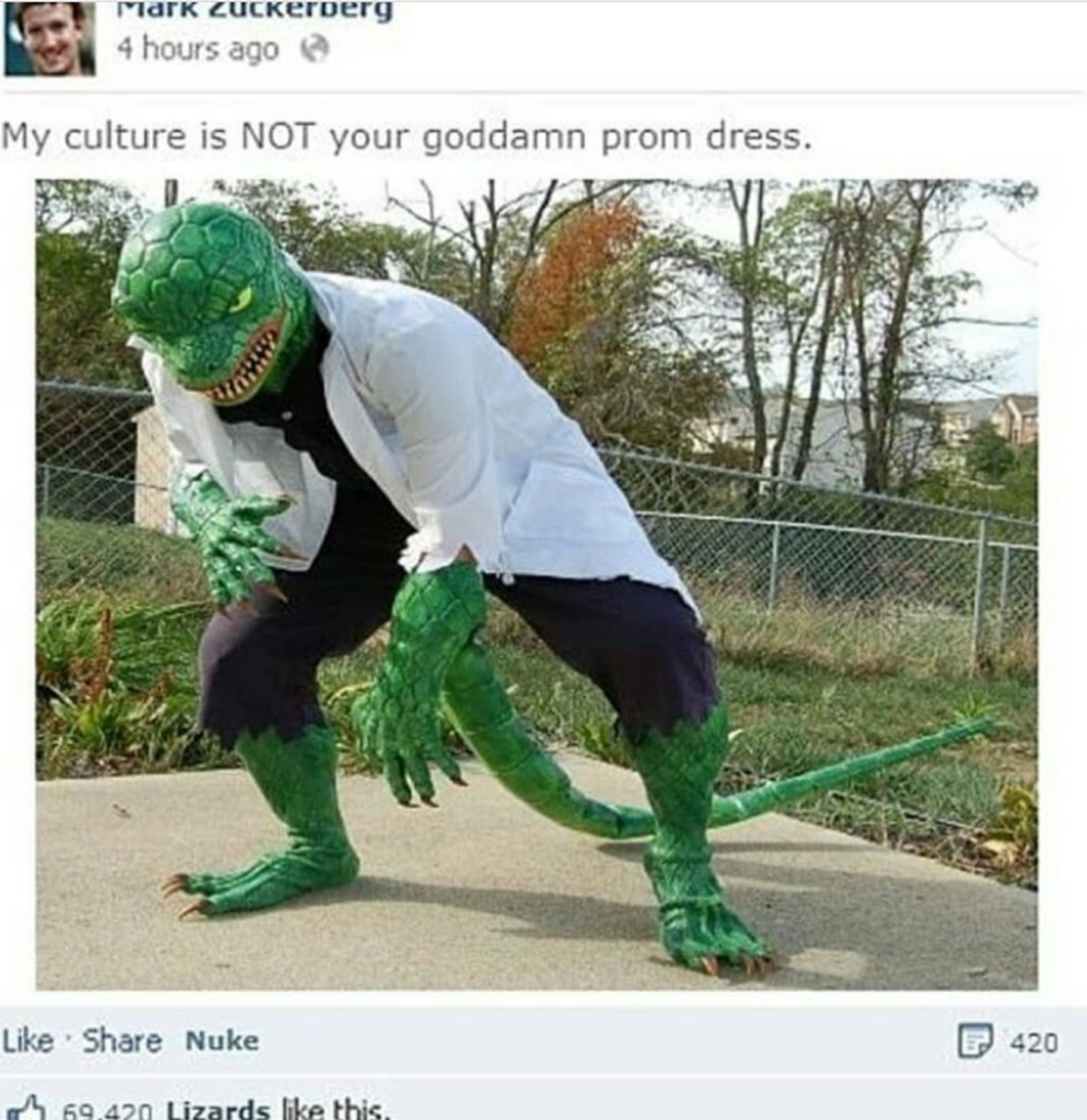 Mark Zuckerberg 4 hours ago My culture is Not your goddamn prom dress. Nuke 420 h 69.420 Lizards this.