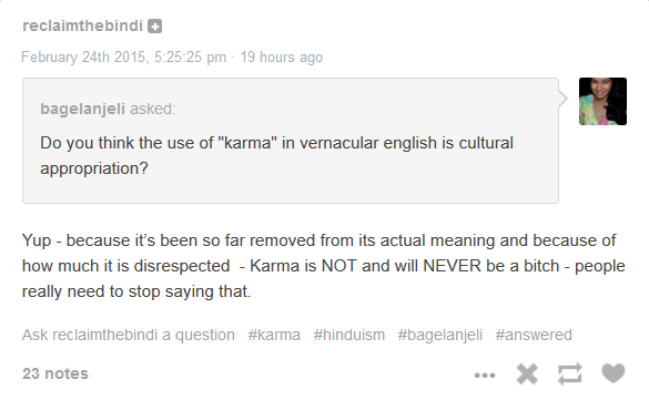 document - reclaimthebindi February 24th 2015, 25 pm 19 hours ago bagelanjeli asked Do you think the use of "karma" in vernacular english is cultural appropriation? Yup because it's been so far removed from its actual meaning and because of how much it is