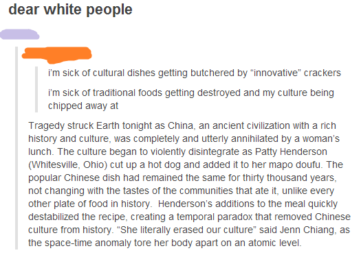 cultural appropriation tumblr post - dear white people i'm sick of cultural dishes getting butchered by "innovative" crackers i'm sick of traditional foods getting destroyed and my culture being chipped away at Tragedy struck Earth tonight as China, an an