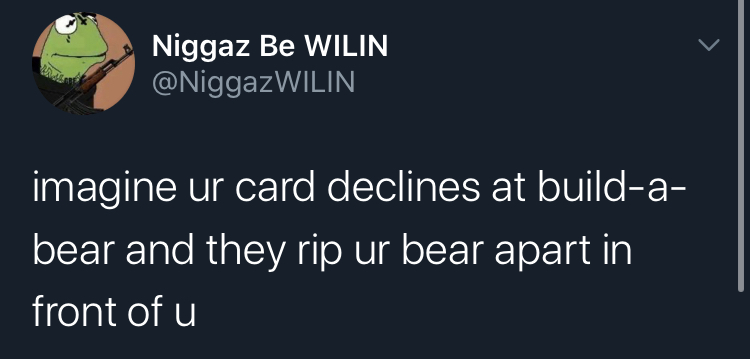 imagine your card decline - Niggaz Be Wilin imagine ur card declines at builda bear and they rip ur bear apart in front of u