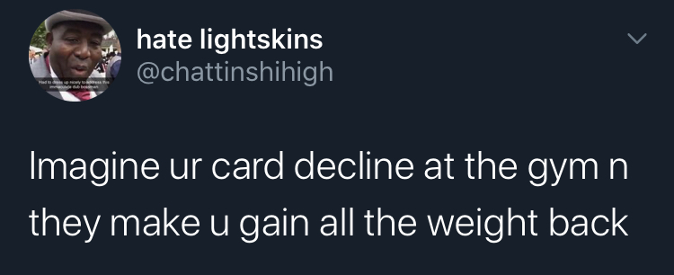 imagine your card decline - photo caption - hate lightskins addis Imagine ur card decline at the gym n they make u gain all the weight back