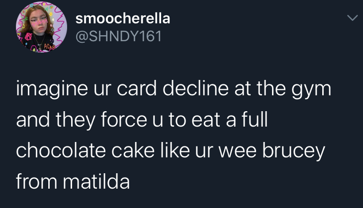 imagine your card decline - you are the best thing - smoocherella imagine ur card decline at the gym and they force u to eat a full chocolate cake ur wee brucey from matilda