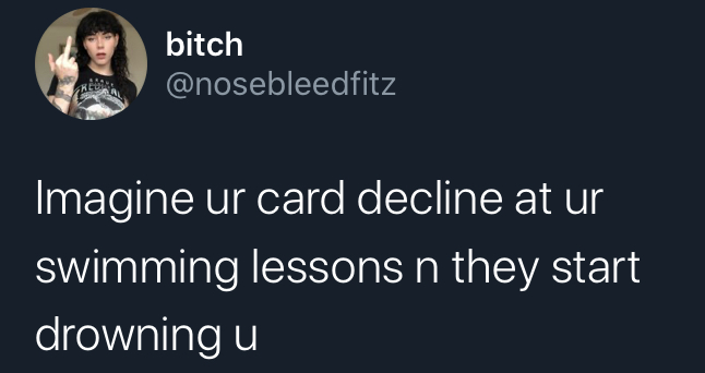 imagine your card decline - do you cry on your birthday - bitch Imagine ur card decline at ur swimming lessons n they start drowning u