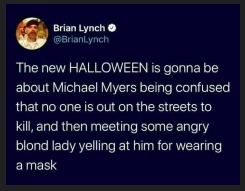 halloween memes - atmosphere - Brian Lynch The new Halloween is gonna be about Michael Myers being confused that no one is out on the streets to kill, and then meeting some angry blond lady yelling at him for wearing a mask