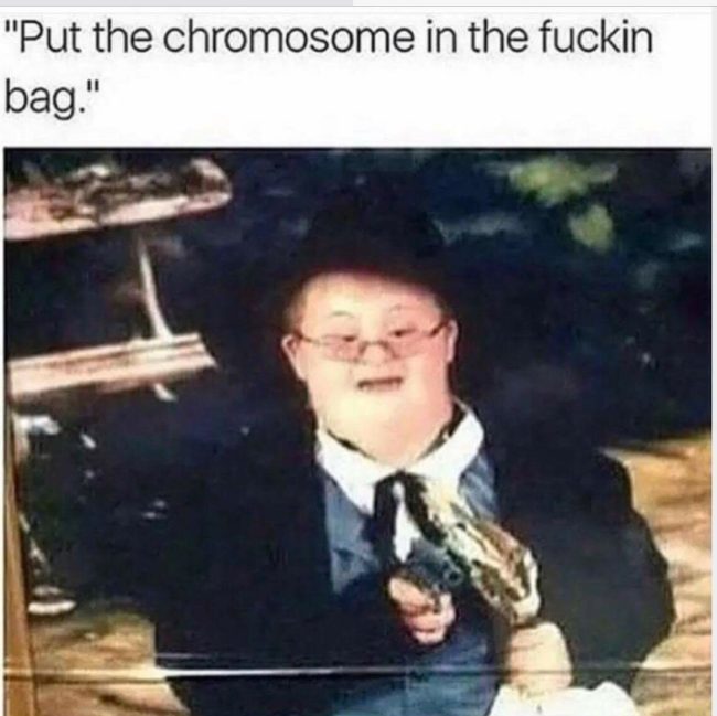 offensive memes - "Put the chromosome in the fuckin bag."