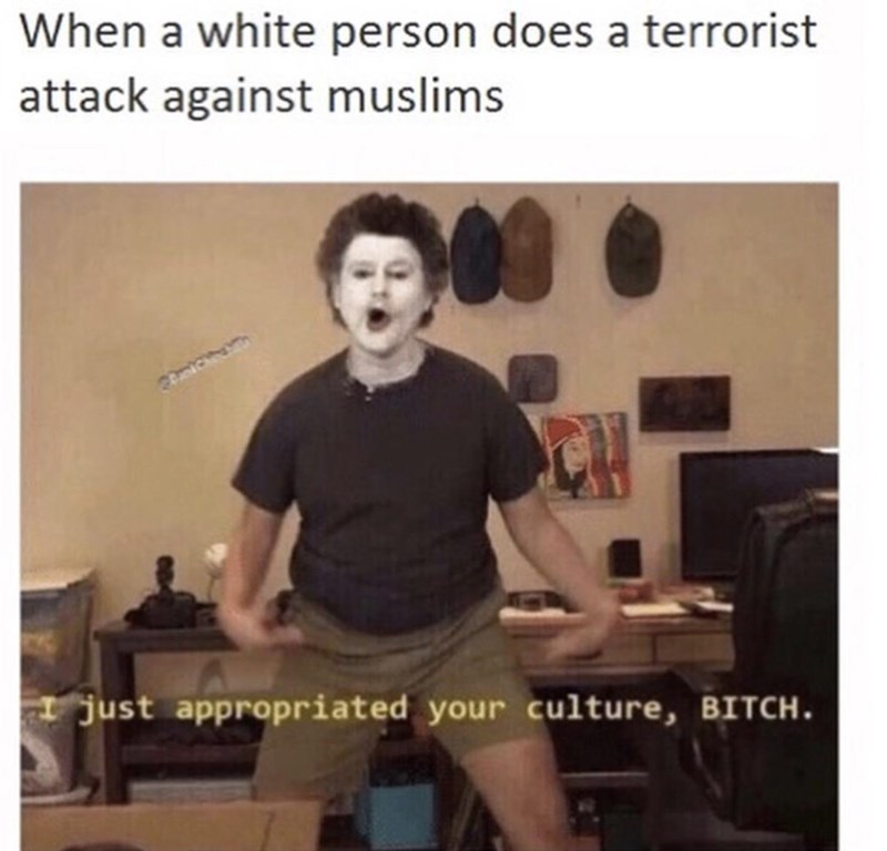 tasteless memes - When a white person does a terrorist attack against muslims just appropriated your culture, Bitch.