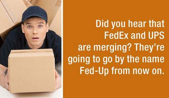 package delivery - Did you hear that FedEx and Ups are merging? They're going to go by the name FedUp from now on.