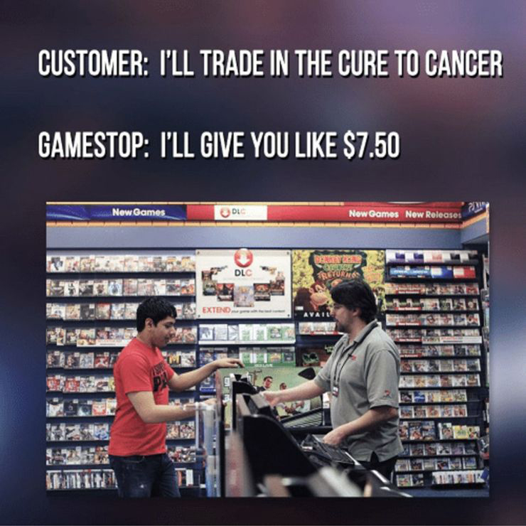 customer: I'll trade in the cure to cancer. - gamestop: I'll give you like $7.50