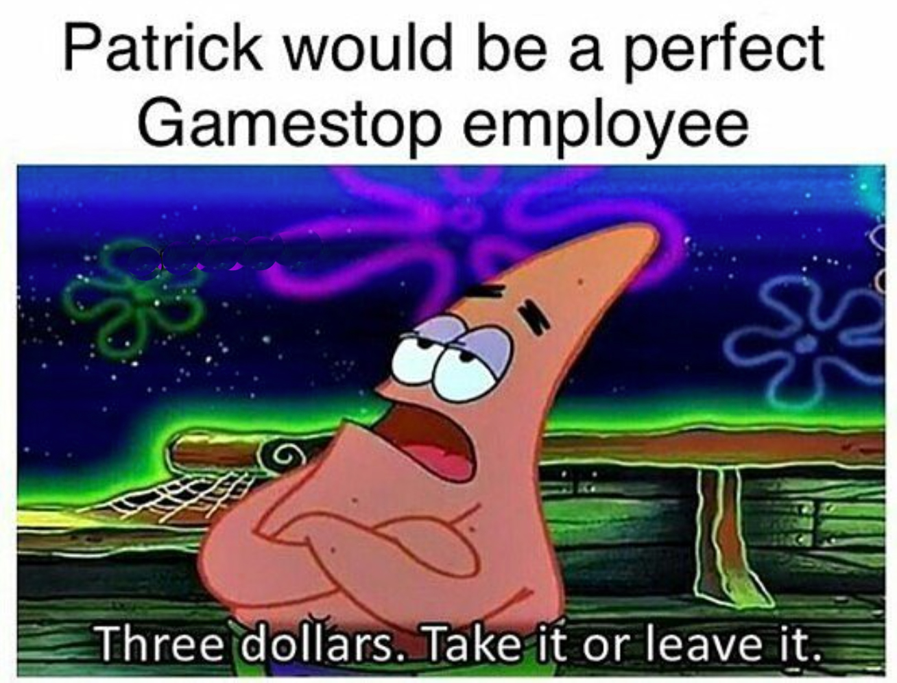 patrick would be a perfect gamestop employee. - three dollars. take it or leave it.
