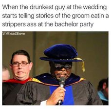 graduation - When the drunkest guy at the wedding starts telling stories of the groom eatin a strippers ass at the bachelor party Shithead Steve