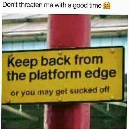 you might get sucked off - Don't threaten me with a good time Keep back from the platform edge or you may get sucked off