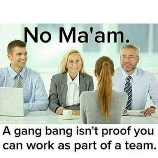 gang bang meme - No Ma'am. A gang bang isn't proof you can work as part of a team.