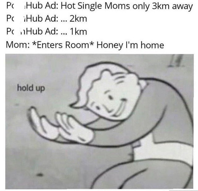 dirty-memes hold up meme - Pc Hub Ad Hot Single Moms only 3km away Pc Hub Ad ... 2km Pc Hub Ad ... 1km Mom Enters Room Honey I'm home hold up