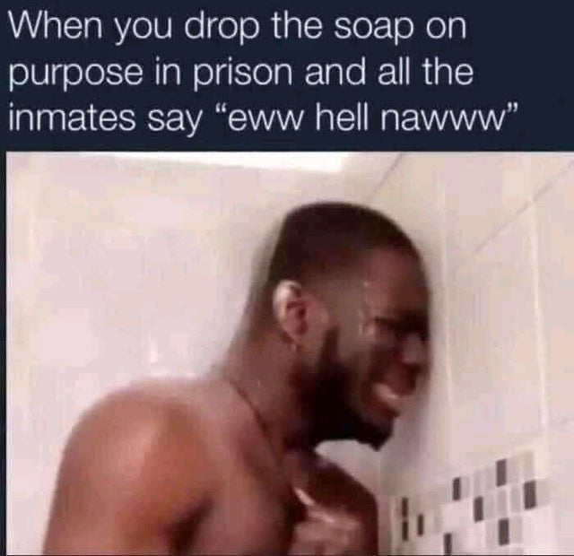 dark-memes you drop your soap on purpose - When you drop the soap on purpose in prison and all the inmates say "eww hell nawww"
