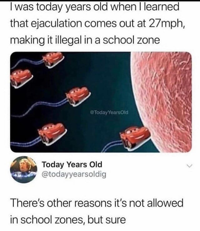 dark-memes today years old when i realized the medicine caps on bottles - I was today years old when I learned that ejaculation comes out at 27mph, making it illegal in a school zone Years Old Today Years Old There's other reasons it's not allowed in scho