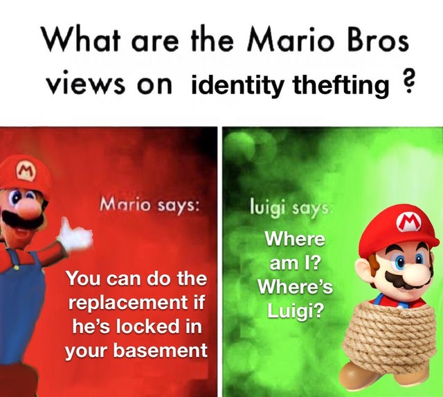 dark-memes mario bros views on child abuse - What are the Mario Bros views on identity thefting ? M Mario says luigi says You can do the replacement if he's locked in your basement Where am I? Where's Luigi?