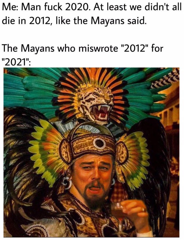 dark-memes 2020 - Me Man fuck 2020. At least we didn't all die in 2012, the Mayans said. The Mayans who miswrote "2012" for "2021"