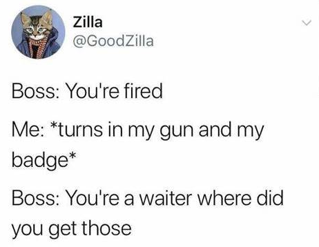 dark-memes paper - > Zilla Boss You're fired Me turns in my gun and my badge Boss You're a waiter where did you get those