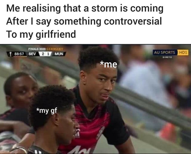 relationship-memes player - Me realising that a storm is coming After I say something controversial To my girlfriend Finals 2020 Germany Sev 21 Mun Au Sports HD1 Bibete me my gf Am