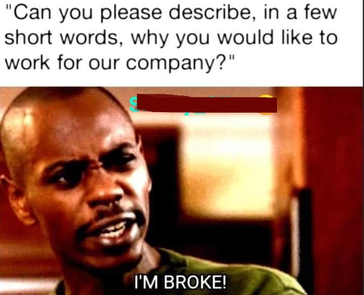 funny pics and memes - im broke nigga meme - "Can you please describe, in a few short words, why you would to work for our company?" I'M Broke!