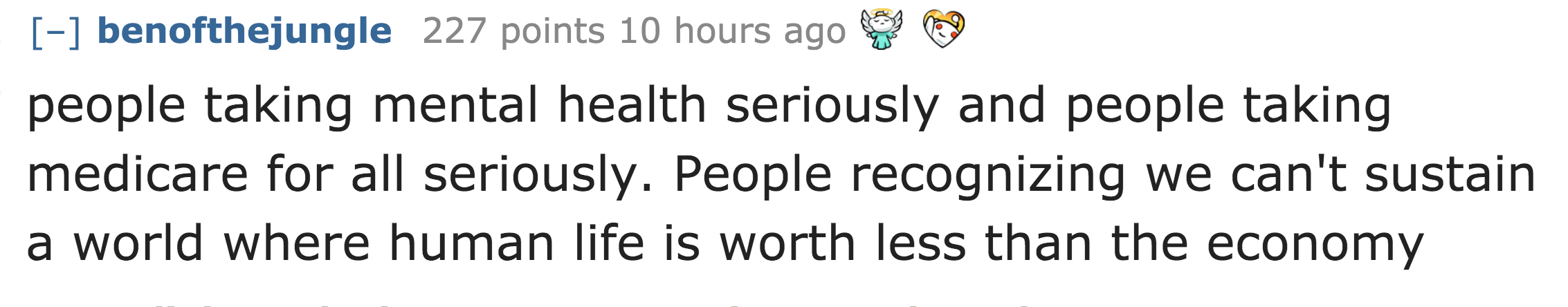 people taking mental health seriously and people taking medicare for all seriously. People recognizing we can't sustain a world where human life is worth less than the economy