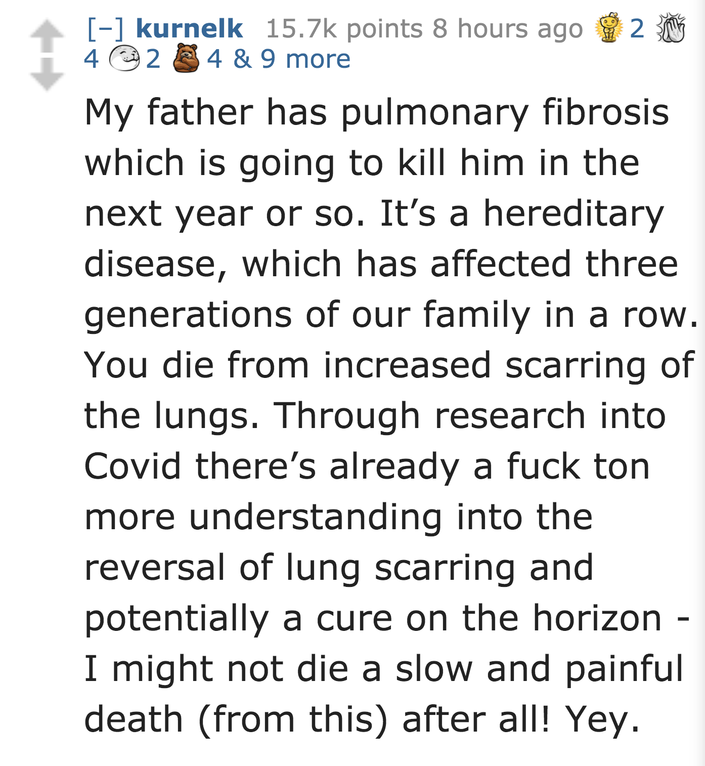 My father has pulmonary fibrosis which is going to kill him in the next year or so. It's a hereditary disease, which has affected three generations of our family in a row. You die from increased scarrin