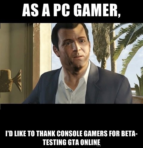 gta v meme - As A Pc Gamer, I'D To Thank Console Gamers For Beta Testing Gta Online