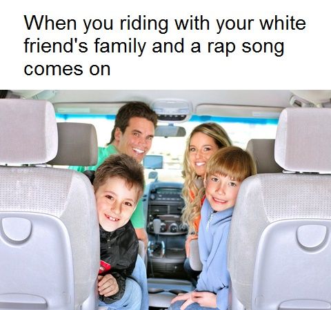 one is for you jamal - When you riding with your white friend's family and a rap song comes on D